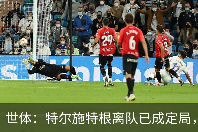 世体：特尔施特根离队已成定局，周四缺席训练是因避免受伤
