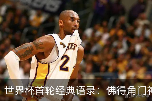 世界杯首轮经典语录：佛得角门神感人 梅西谦逊表达