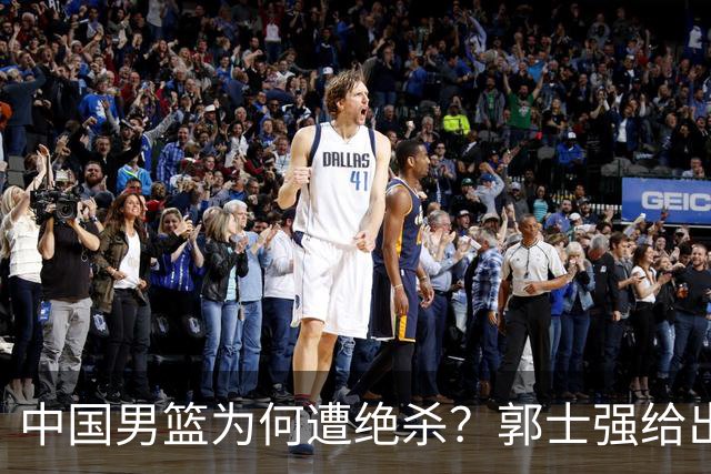 中国男篮为何遭绝杀？郭士强给出答案，很敞亮，被对手主帅装到了
