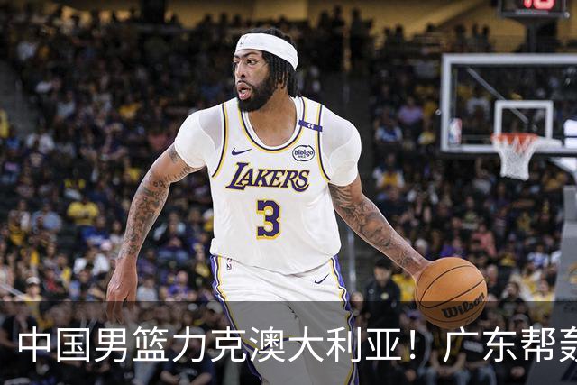 中国男篮力克澳大利亚！广东帮轰17+8，王俊杰23+6带队赢球
