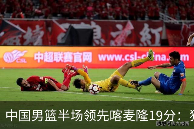 中国男篮半场领先喀麦隆19分：狂轰11三分 贺希宁12分庞峥麟11分