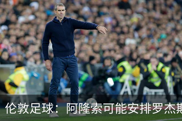 伦敦足球：阿隆索可能安排罗杰斯踢边路、居中，或者两者兼顾