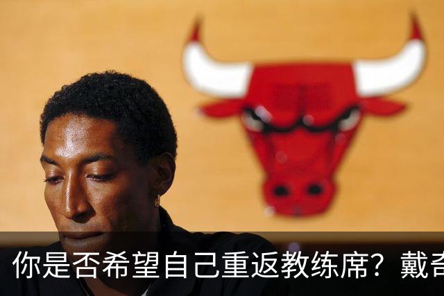 你是否希望自己重返教练席？戴奇：我永远不会把话说死