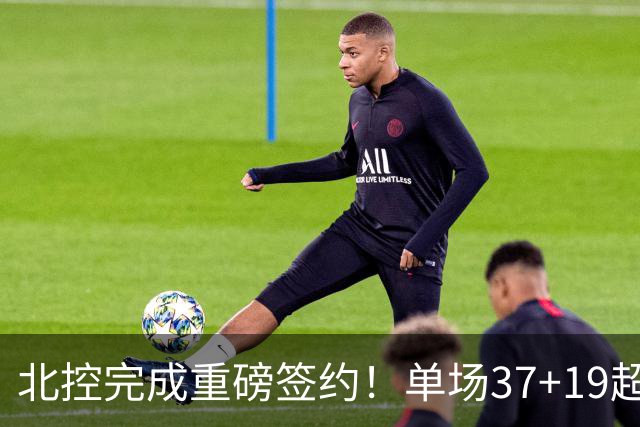 北控完成重磅签约！单场37+19超级外援加盟，季后赛格局恐被打乱