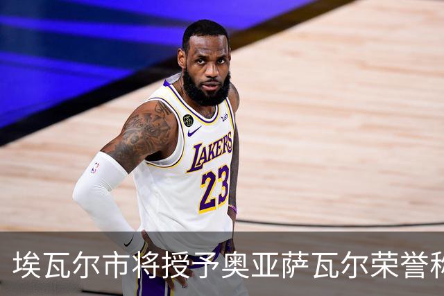 埃瓦尔市将授予奥亚萨瓦尔荣誉称号，市长：他是城市的形象大使