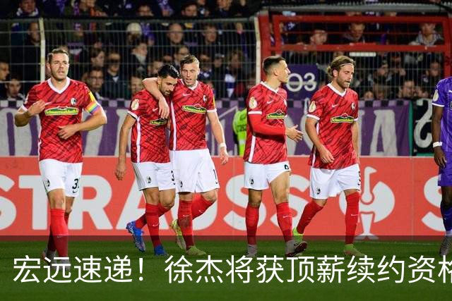 宏远速递！徐杰将获顶薪续约资格，徐昕回归新进展，广东四旧将再就业