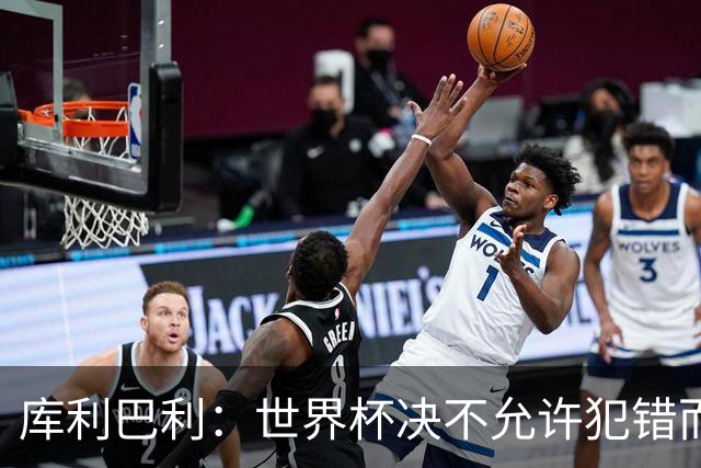 库利巴利：世界杯决不允许犯错而我们犯错太多，但依然坚信能出线