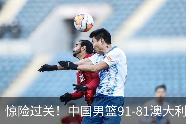 惊险过关！中国男篮91-81澳大利亚 王俊杰末节统治比赛拿下开门红