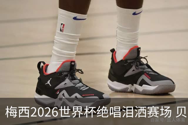 梅西2026世界杯绝唱泪洒赛场 贝利惋惜老马反应截然不同