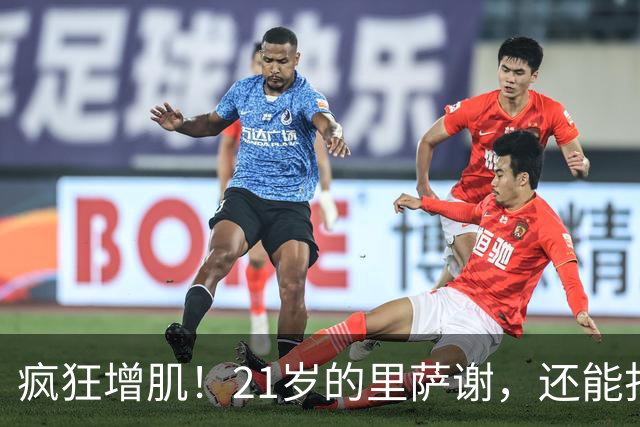 疯狂增肌！21岁的里萨谢，还能打出来吗？