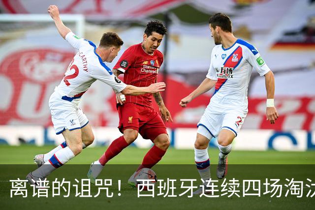 离谱的诅咒！西班牙连续四场淘汰赛的对手都有主力伤退