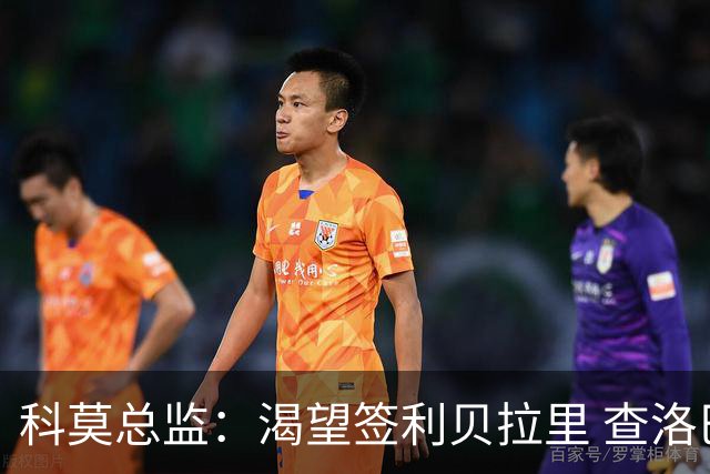 科莫总监：渴望签利贝拉里 查洛巴很强 小法和帕斯留队让我们自豪