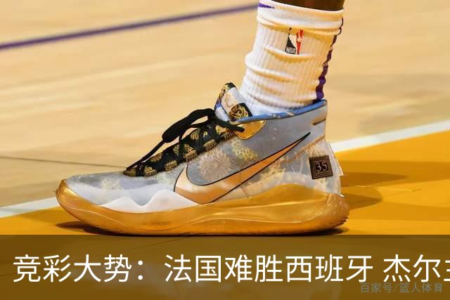 竞彩大势：法国难胜西班牙 杰尔主场值得高看