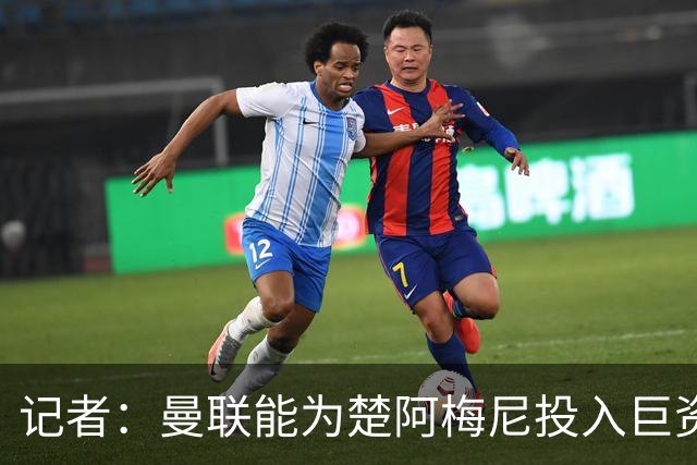 记者：曼联能为楚阿梅尼投入巨资，而且费用不会像英超球员那么高