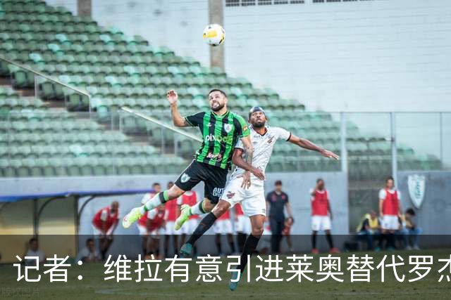 记者：维拉有意引进莱奥替代罗杰斯，还在和米兰谈埃斯图皮尼安