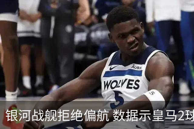 银河战舰拒绝偏航 数据示皇马2球完胜蝙蝠军团