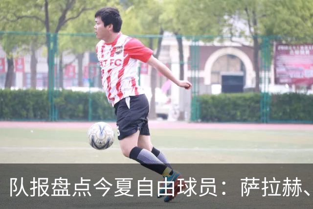 队报盘点今夏自由球员：萨拉赫、阿拉巴、弗拉霍维奇、桑乔领衔