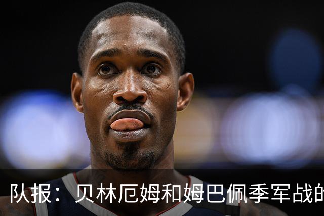 队报：贝林厄姆和姆巴佩季军战的互动值得关注，两人曾有摩擦