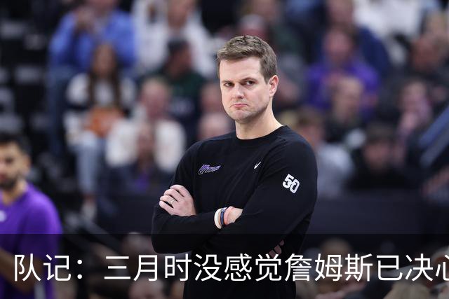 队记：三月时没感觉詹姆斯已决心离开湖人 也许他明天会自己解释