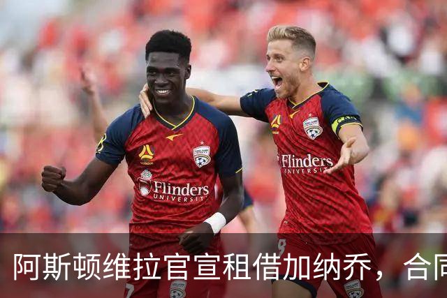 阿斯顿维拉官宣租借加纳乔，合同含条件强制买断，埃梅里如愿以偿