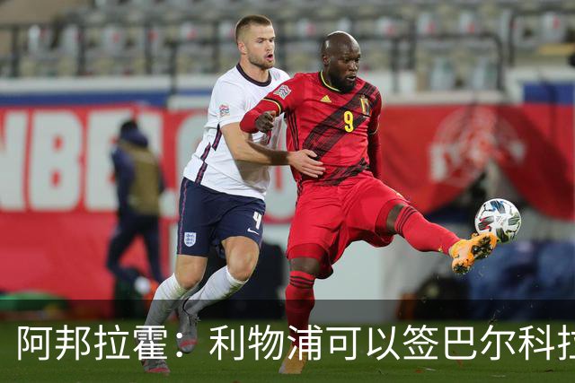 阿邦拉霍：利物浦可以签巴尔科拉接替萨拉赫，奥利塞鲍文就别想了