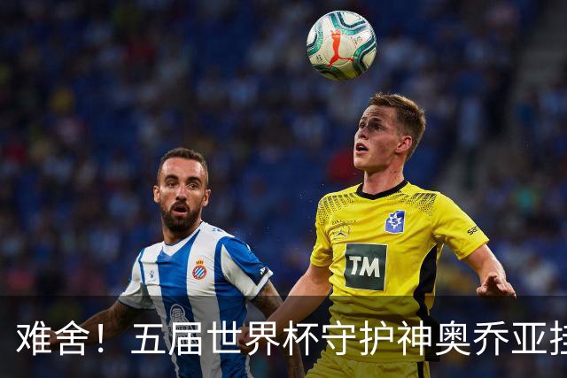 难舍！五届世界杯守护神奥乔亚挂靴退役