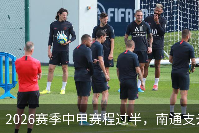 2026赛季中甲赛程过半，南通支云距冲超区“一步之遥”