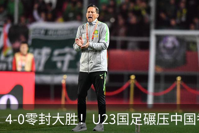 4-0零封大胜！U23国足碾压中国香港U23，多点开花迎热身大捷，亚洲杯冲首胜可期
